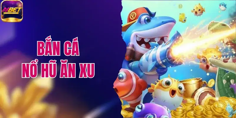 Bắn Cá Nổ Hũ Ăn Xu - Siêu Phẩm Đổi Thưởng Hot Nhất NBET