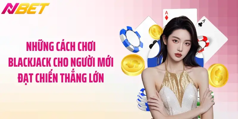 Những cách chơi blackjack cho người mới đạt chiến thắng lớn